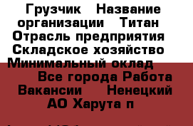 Грузчик › Название организации ­ Титан › Отрасль предприятия ­ Складское хозяйство › Минимальный оклад ­ 15 000 - Все города Работа » Вакансии   . Ненецкий АО,Харута п.